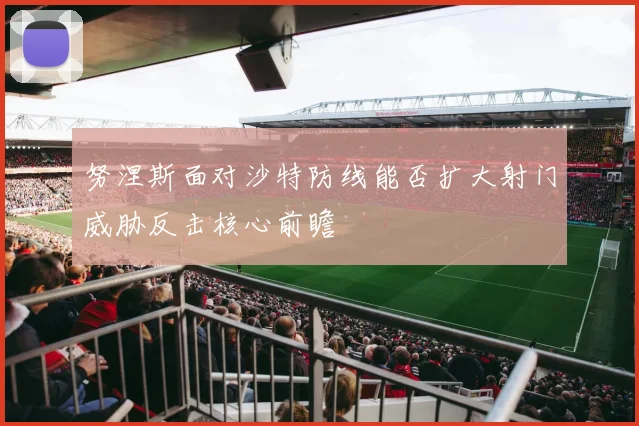 努涅斯面对沙特防线能否扩大射门威胁反击核心前瞻