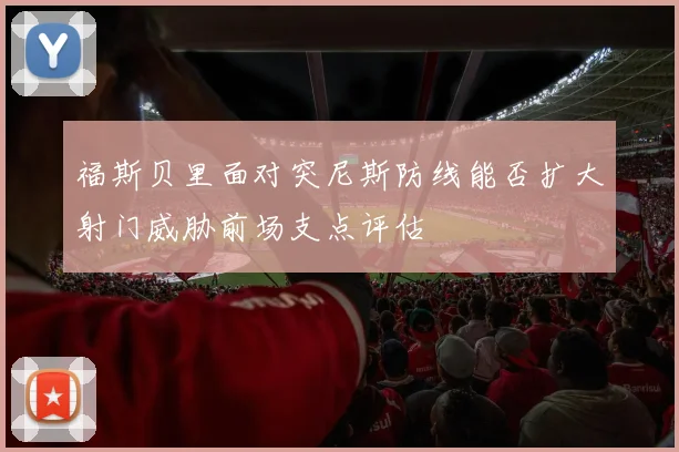 福斯贝里面对突尼斯防线能否扩大射门威胁前场支点评估