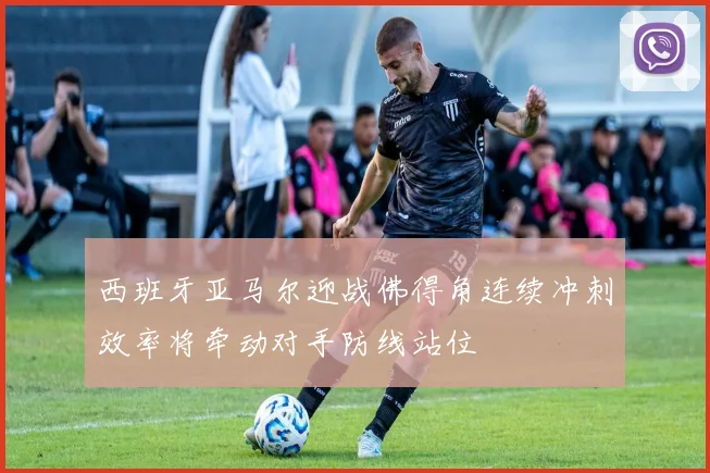 西班牙亚马尔迎战佛得角连续冲刺效率将牵动对手防线站位