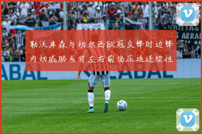 勒沃库森与切尔西欧冠交锋时边锋内切威胁或将左右前场压迫连续性
