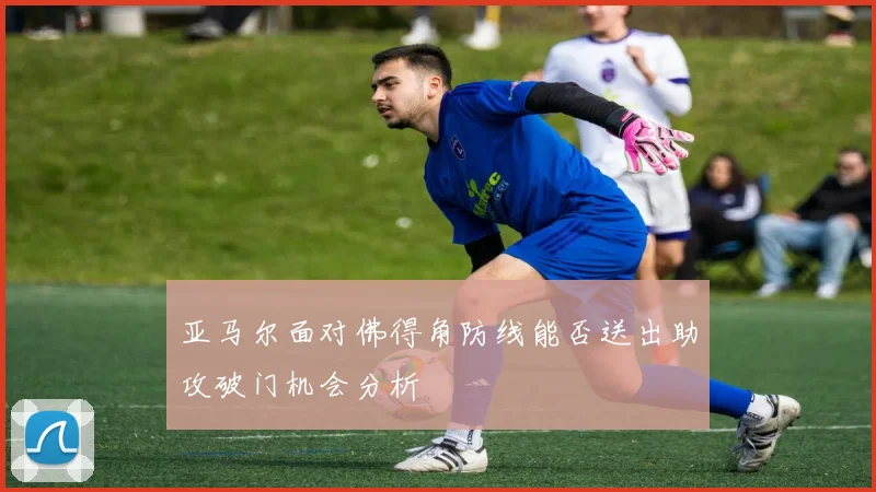 亚马尔面对佛得角防线能否送出助攻破门机会分析