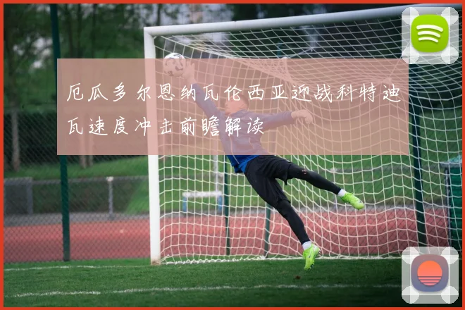 厄瓜多尔恩纳瓦伦西亚迎战科特迪瓦速度冲击前瞻解读