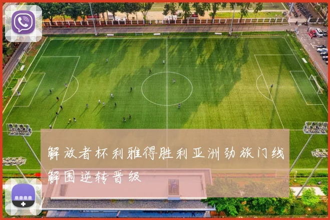 解放者杯利雅得胜利亚洲劲旅门线解围逆转晋级