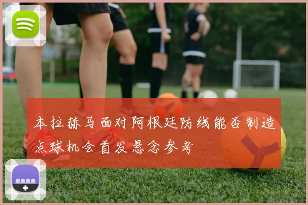 本拉赫马面对阿根廷防线能否制造点球机会首发悬念参考