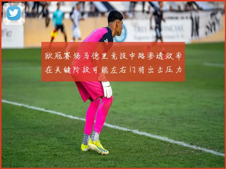 欧冠赛场马德里竞技中路渗透效率在关键阶段可能左右门将出击压力