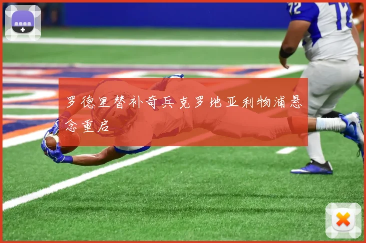 罗德里替补奇兵克罗地亚利物浦悬念重启