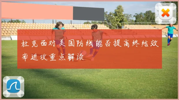 杜克面对美国防线能否提高终结效率进攻重点解读