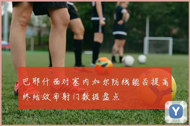 巴耶什面对塞内加尔防线能否提高终结效率射门数据盘点