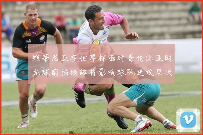 维蒂尼亚在世界杯面对哥伦比亚时无球前插线路将影响球队进攻层次