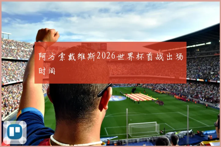 阿方索戴维斯2026世界杯首战出场时间