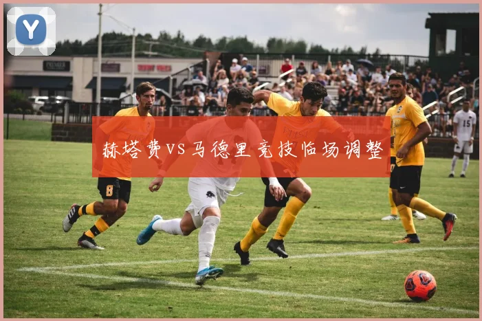 赫塔费vs马德里竞技临场调整