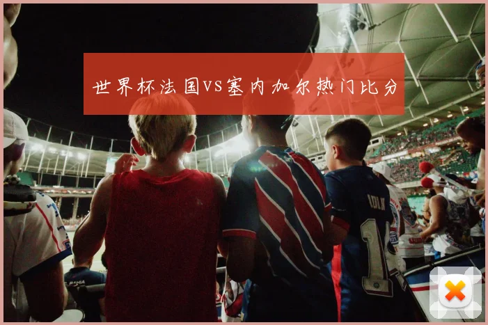 世界杯法国vs塞内加尔热门比分