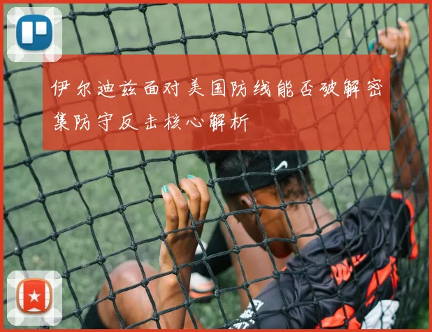 伊尔迪兹面对美国防线能否破解密集防守反击核心解析