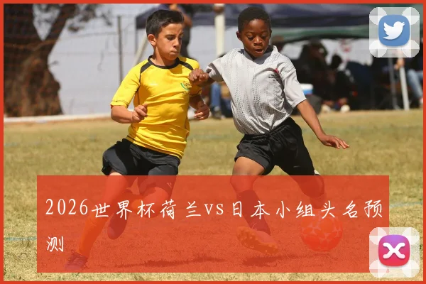 2026世界杯荷兰vs日本小组头名预测