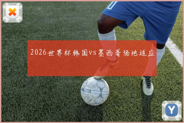 2026世界杯韩国vs墨西哥场地适应
