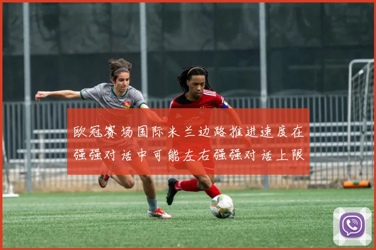 欧冠赛场国际米兰边路推进速度在强强对话中可能左右强强对话上限