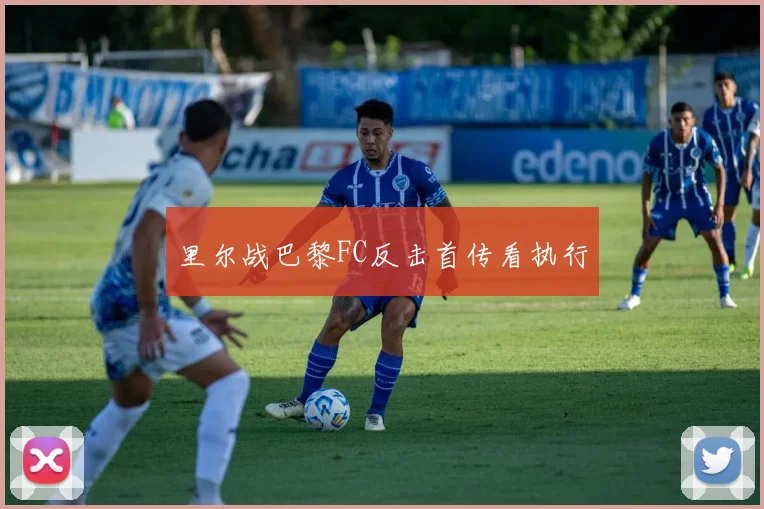 里尔战巴黎FC反击首传看执行