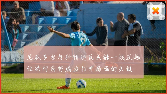 厄瓜多尔与科特迪瓦关键一战反越位执行或将成为打开局面的关键