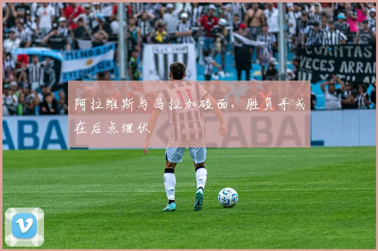 阿拉维斯与马拉加碰面，胜负手或在后点埋伏
