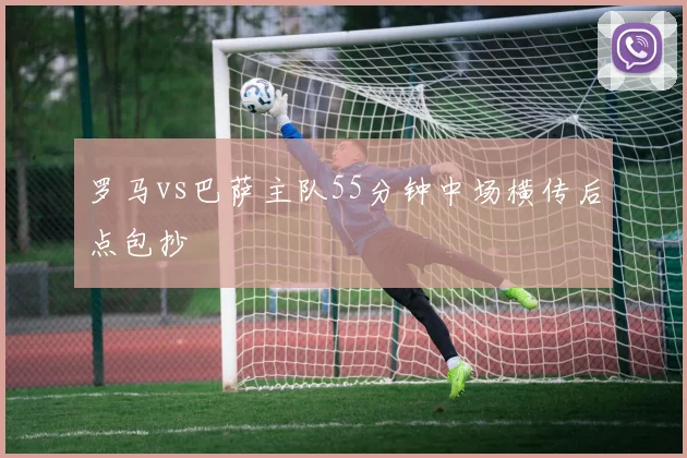 罗马vs巴萨主队55分钟中场横传后点包抄