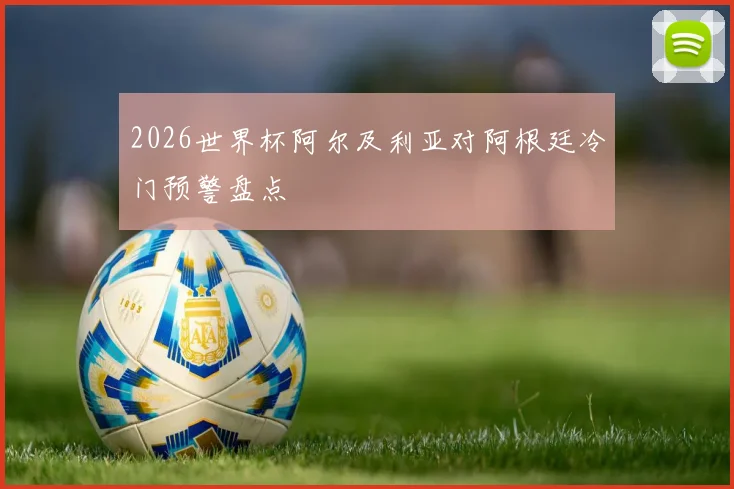 2026世界杯阿尔及利亚对阿根廷冷门预警盘点