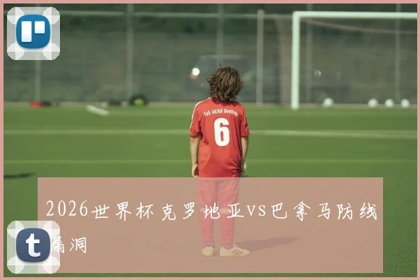 2026世界杯克罗地亚vs巴拿马防线漏洞